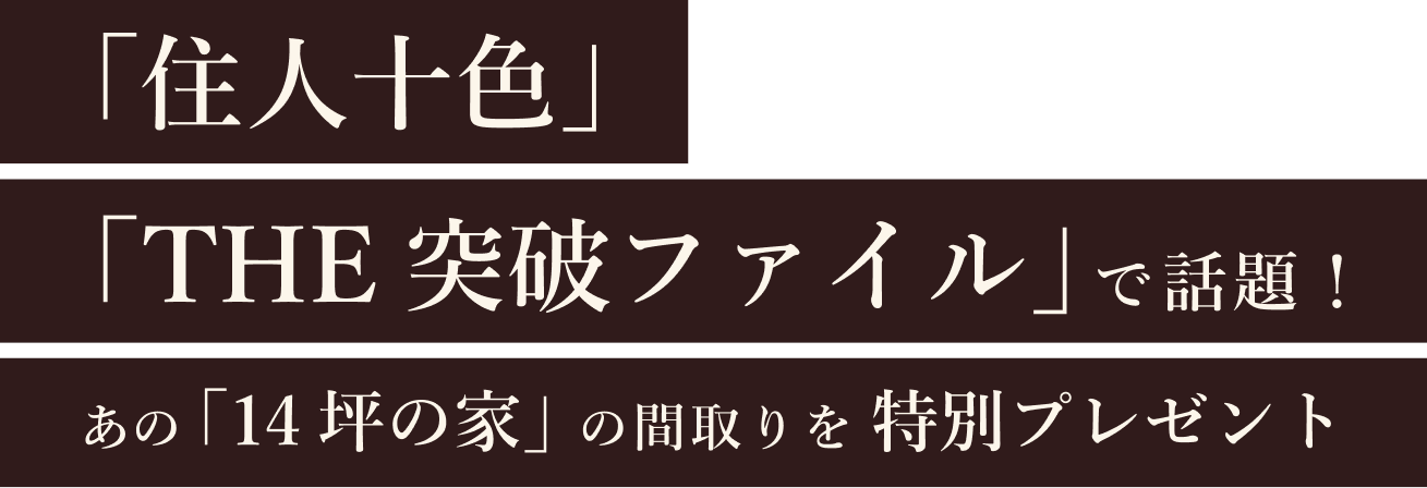 「十人と呂色」「THE 突破ファイル」で話題！あの「14坪の家」の間取りを特別プレゼント